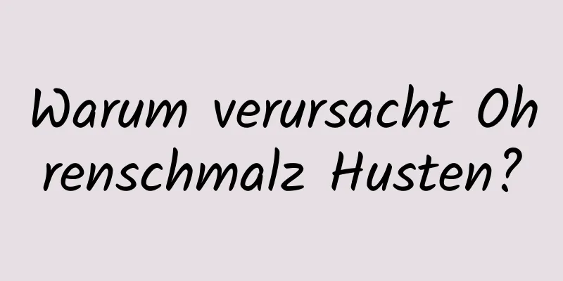 Warum verursacht Ohrenschmalz Husten?