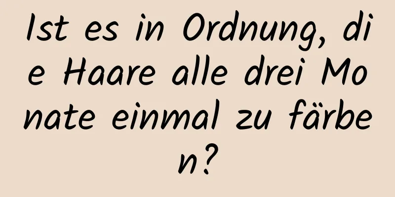 Ist es in Ordnung, die Haare alle drei Monate einmal zu färben?