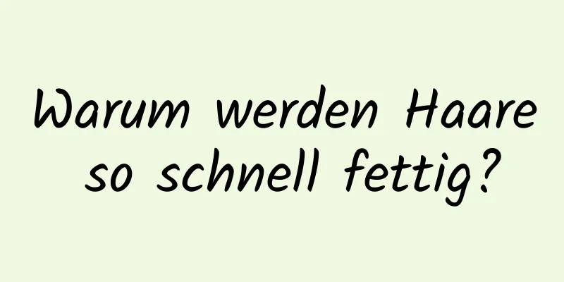 Warum werden Haare so schnell fettig?