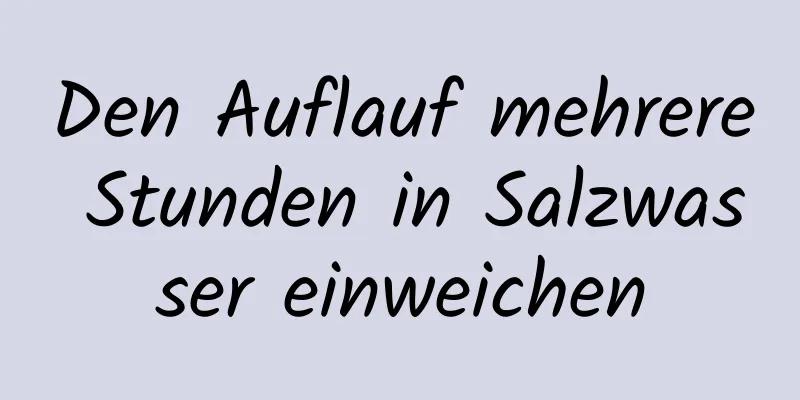 Den Auflauf mehrere Stunden in Salzwasser einweichen