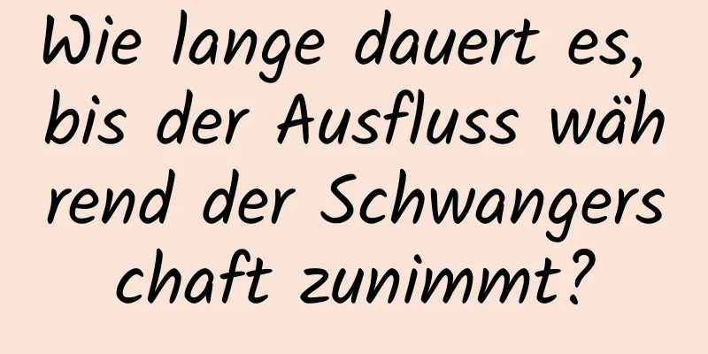 Wie lange dauert es, bis der Ausfluss während der Schwangerschaft zunimmt?