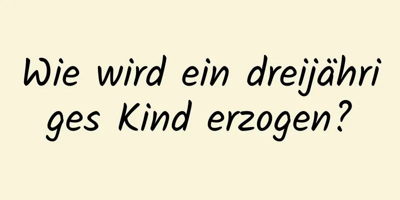 Wie wird ein dreijähriges Kind erzogen?