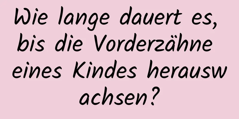 Wie lange dauert es, bis die Vorderzähne eines Kindes herauswachsen?