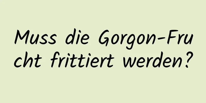 Muss die Gorgon-Frucht frittiert werden?