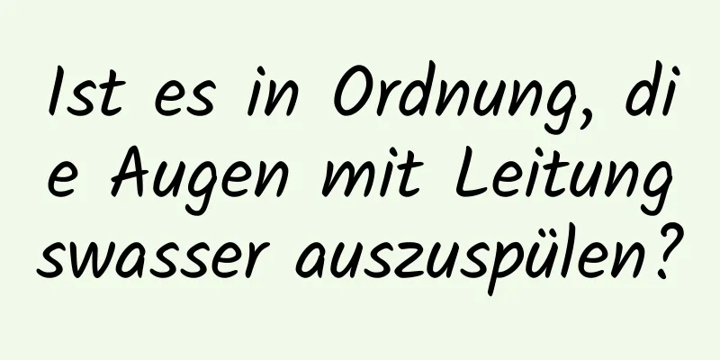 Ist es in Ordnung, die Augen mit Leitungswasser auszuspülen?