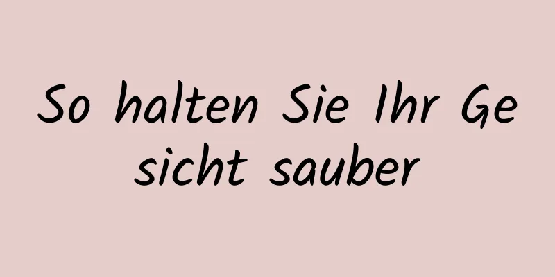 So halten Sie Ihr Gesicht sauber
