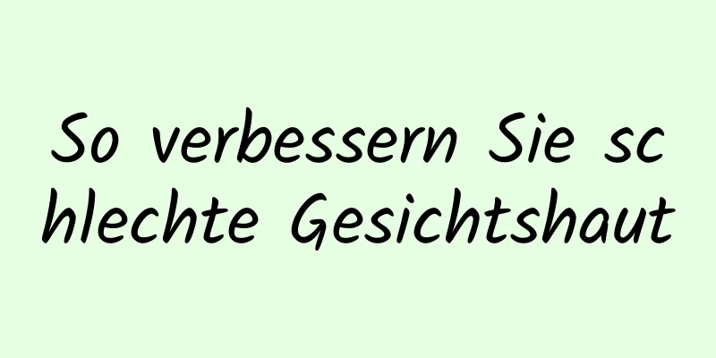 So verbessern Sie schlechte Gesichtshaut