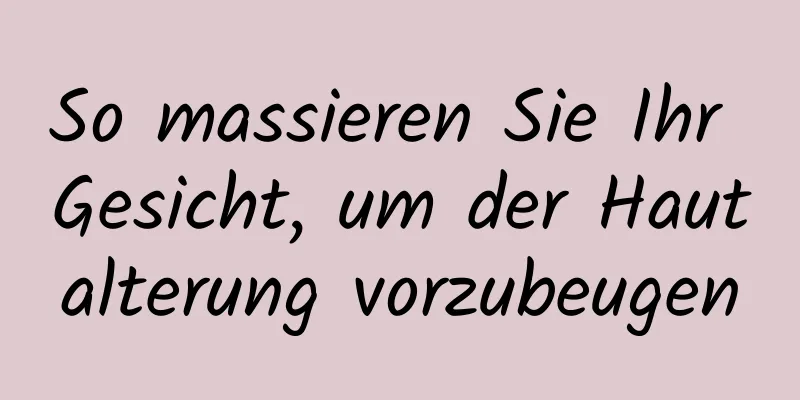So massieren Sie Ihr Gesicht, um der Hautalterung vorzubeugen