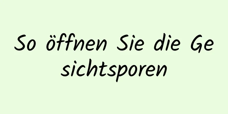 So öffnen Sie die Gesichtsporen