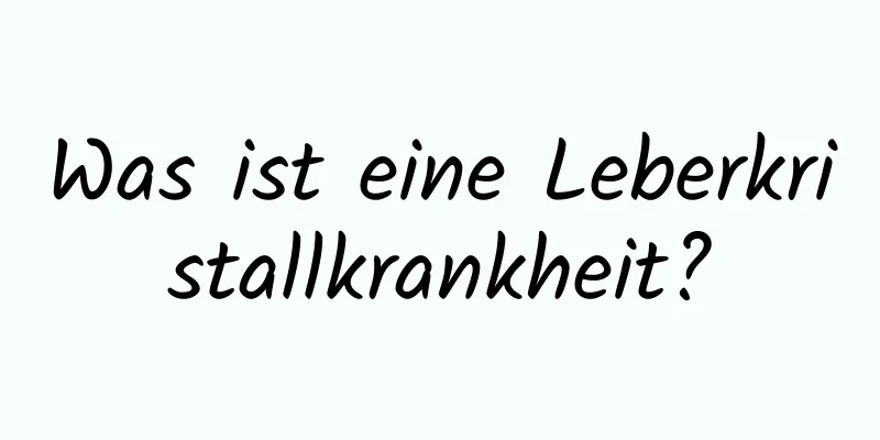 Was ist eine Leberkristallkrankheit?