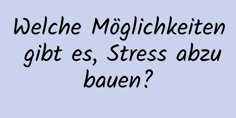 Welche Möglichkeiten gibt es, Stress abzubauen?
