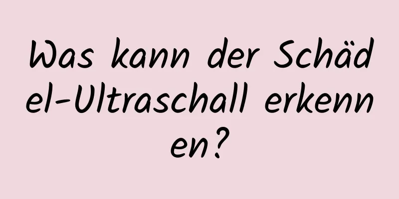 Was kann der Schädel-Ultraschall erkennen?