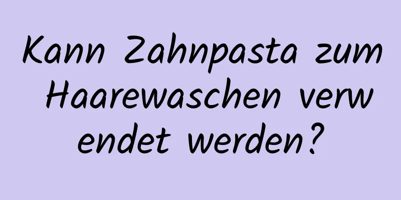 Kann Zahnpasta zum Haarewaschen verwendet werden?