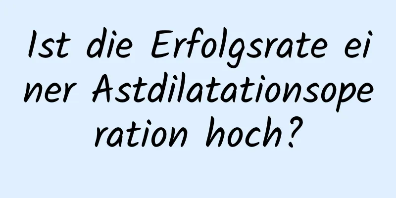 Ist die Erfolgsrate einer Astdilatationsoperation hoch?