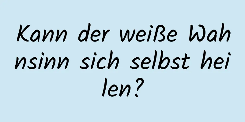 Kann der weiße Wahnsinn sich selbst heilen?