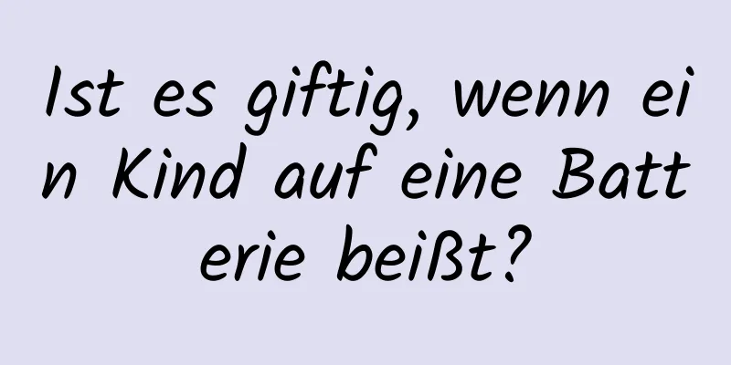 Ist es giftig, wenn ein Kind auf eine Batterie beißt?