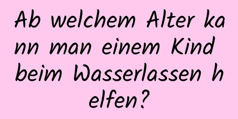 Ab welchem ​​Alter kann man einem Kind beim Wasserlassen helfen?