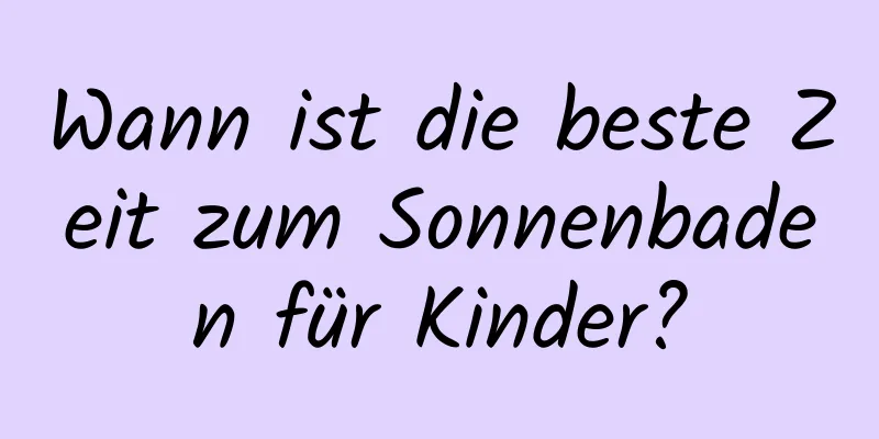 Wann ist die beste Zeit zum Sonnenbaden für Kinder?