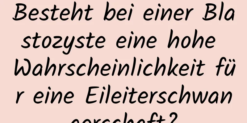 Besteht bei einer Blastozyste eine hohe Wahrscheinlichkeit für eine Eileiterschwangerschaft?