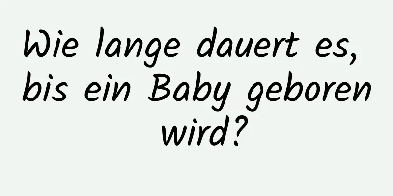 Wie lange dauert es, bis ein Baby geboren wird?