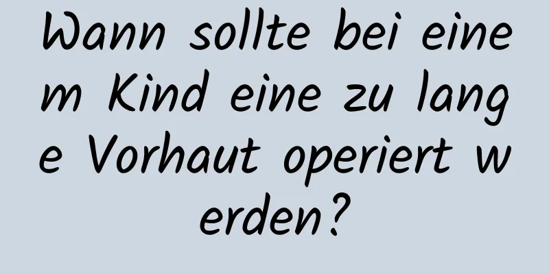 Wann sollte bei einem Kind eine zu lange Vorhaut operiert werden?