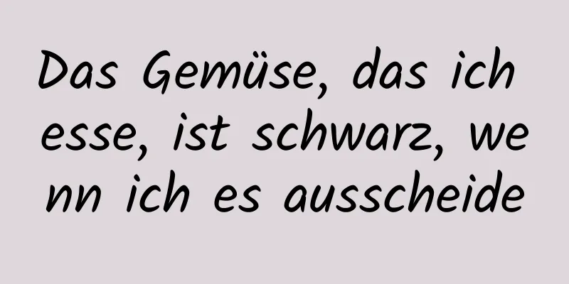Das Gemüse, das ich esse, ist schwarz, wenn ich es ausscheide