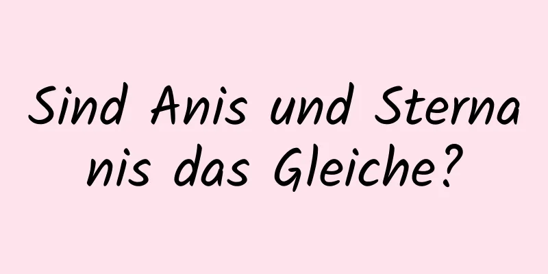 Sind Anis und Sternanis das Gleiche?