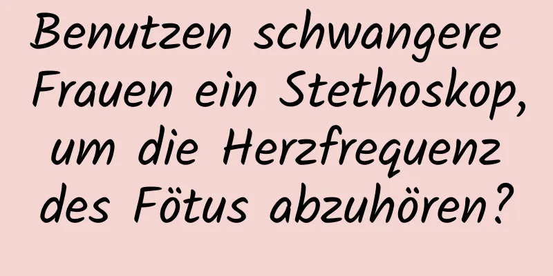 Benutzen schwangere Frauen ein Stethoskop, um die Herzfrequenz des Fötus abzuhören?