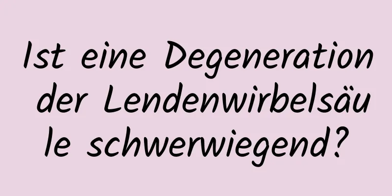 Ist eine Degeneration der Lendenwirbelsäule schwerwiegend?