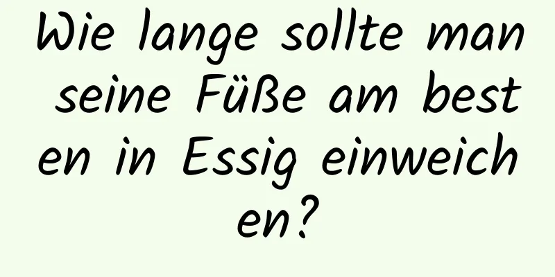 Wie lange sollte man seine Füße am besten in Essig einweichen?