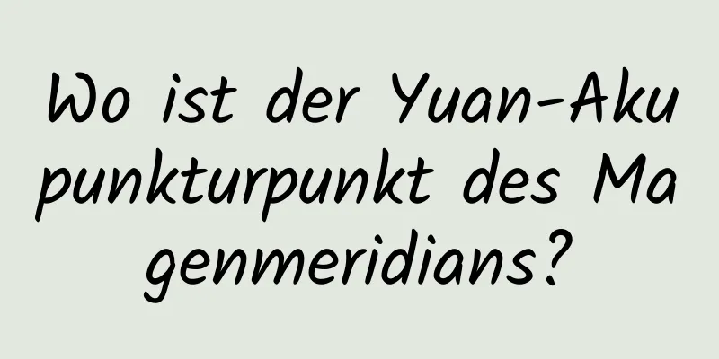 Wo ist der Yuan-Akupunkturpunkt des Magenmeridians?