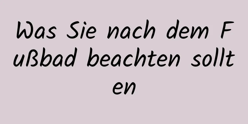 Was Sie nach dem Fußbad beachten sollten