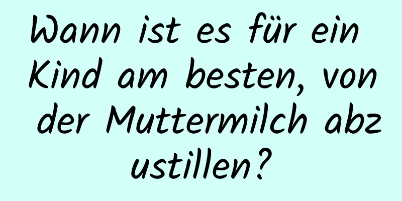 Wann ist es für ein Kind am besten, von der Muttermilch abzustillen?