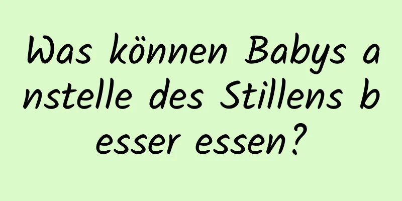 Was können Babys anstelle des Stillens besser essen?