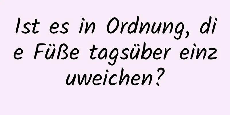 Ist es in Ordnung, die Füße tagsüber einzuweichen?