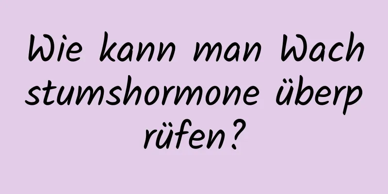 Wie kann man Wachstumshormone überprüfen?