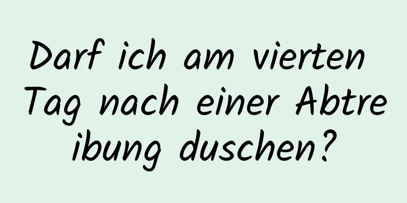 Darf ich am vierten Tag nach einer Abtreibung duschen?