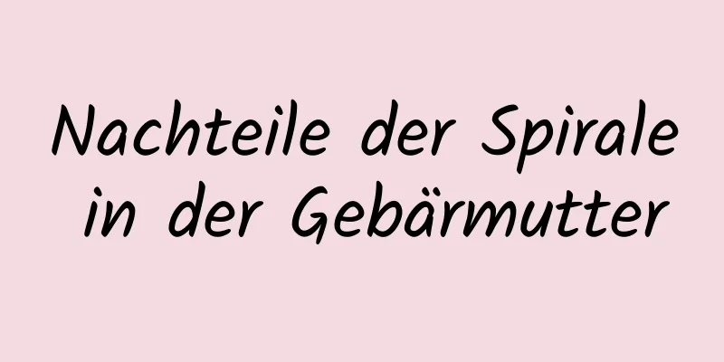 Nachteile der Spirale in der Gebärmutter