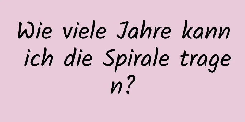 Wie viele Jahre kann ich die Spirale tragen?