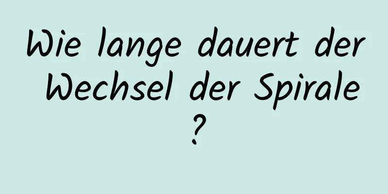 Wie lange dauert der Wechsel der Spirale?