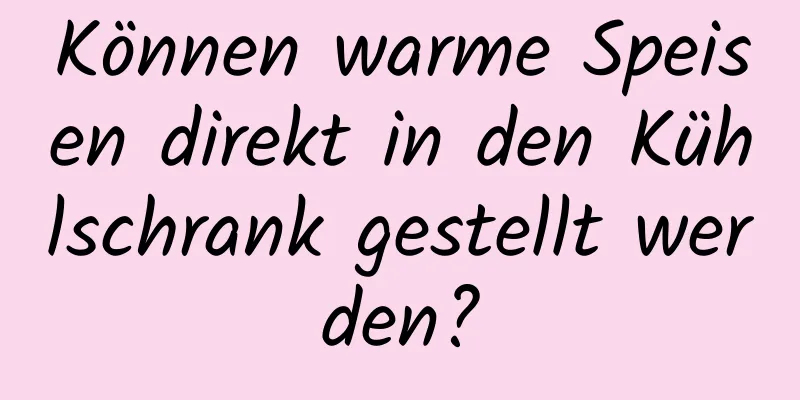 Können warme Speisen direkt in den Kühlschrank gestellt werden?