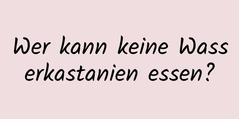 Wer kann keine Wasserkastanien essen?