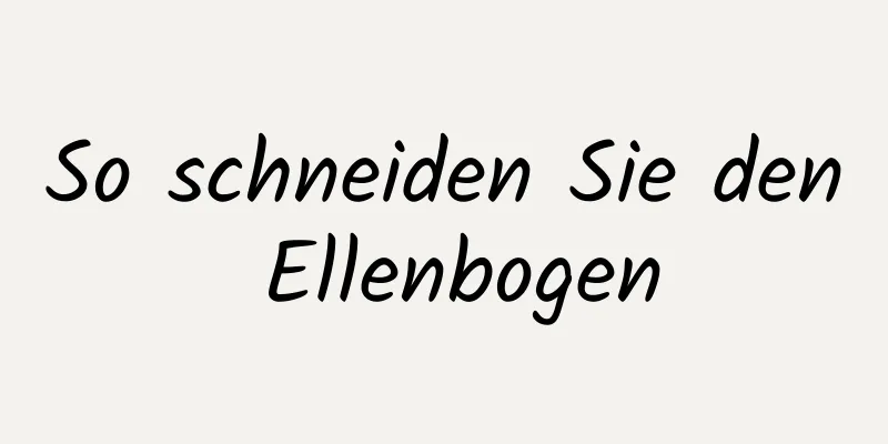 So schneiden Sie den Ellenbogen