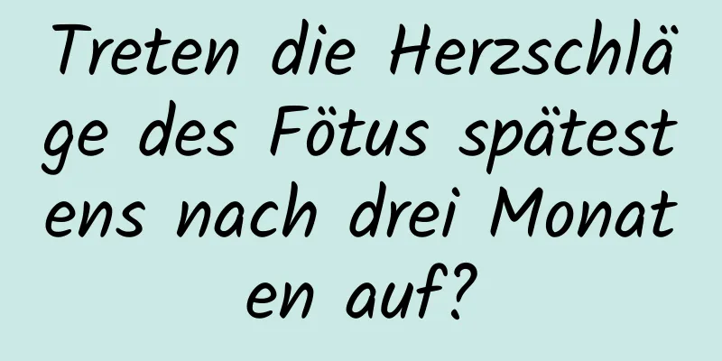 Treten die Herzschläge des Fötus spätestens nach drei Monaten auf?