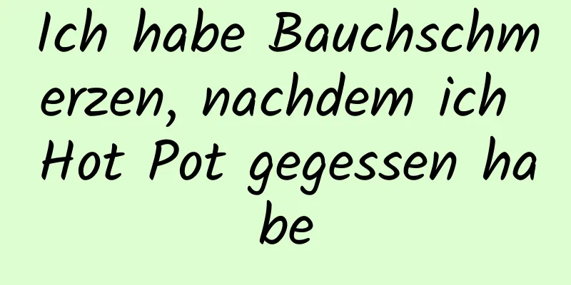 Ich habe Bauchschmerzen, nachdem ich Hot Pot gegessen habe