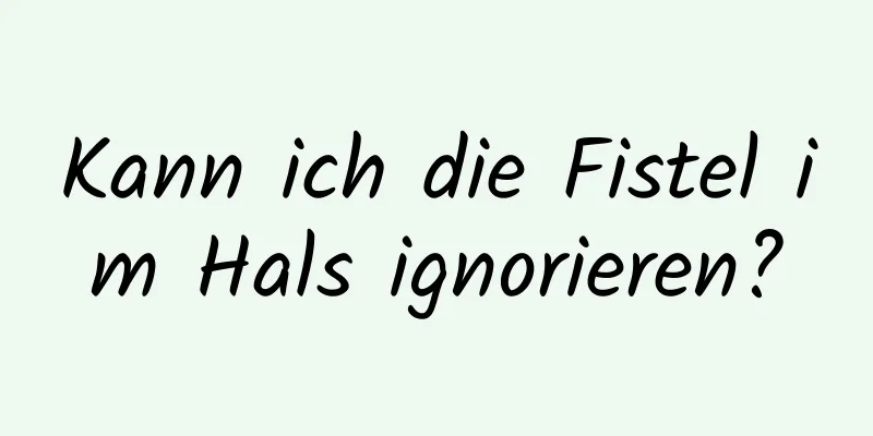 Kann ich die Fistel im Hals ignorieren?