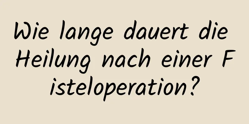 Wie lange dauert die Heilung nach einer Fisteloperation?