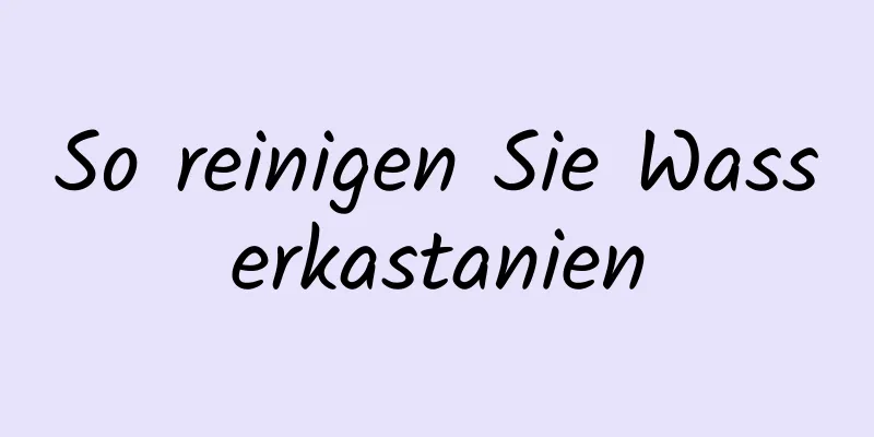 So reinigen Sie Wasserkastanien
