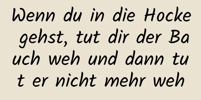 Wenn du in die Hocke gehst, tut dir der Bauch weh und dann tut er nicht mehr weh