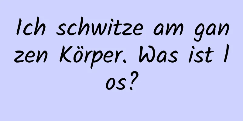 Ich schwitze am ganzen Körper. Was ist los?